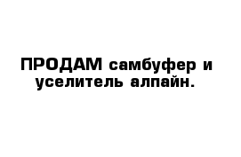 ПРОДАМ самбуфер и уселитель алпайн.